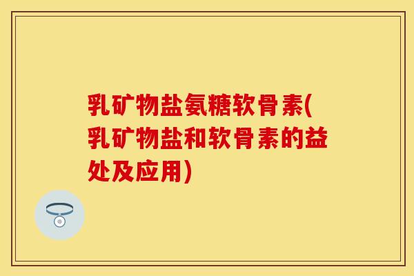 乳矿物盐氨糖软骨素(乳矿物盐和软骨素的益处及应用)