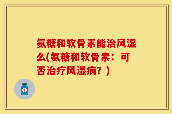 氨糖和软骨素能治风湿么(氨糖和软骨素：可否治疗风湿病？)