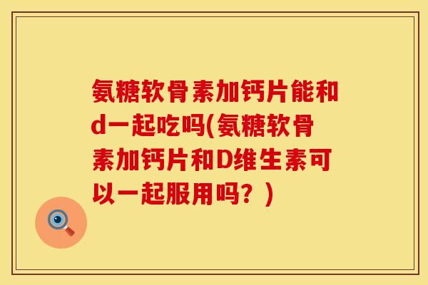 氨糖软骨素加钙片能和d一起吃吗(氨糖软骨素加钙片和D维生素可以一起服用吗？)