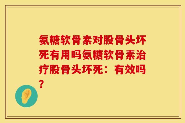 氨糖软骨素对股骨头坏死有用吗氨糖软骨素治疗股骨头坏死：有效吗？