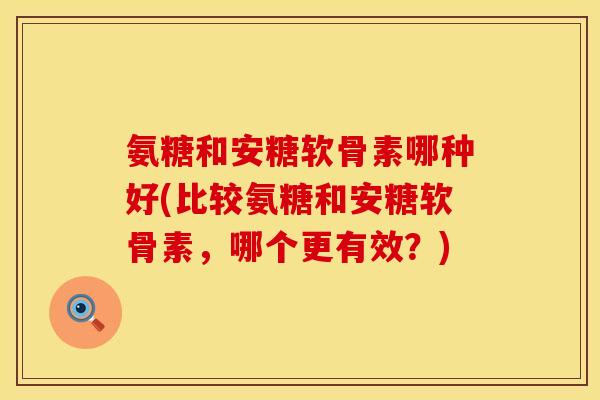 氨糖和安糖软骨素哪种好(比较氨糖和安糖软骨素，哪个更有效？)