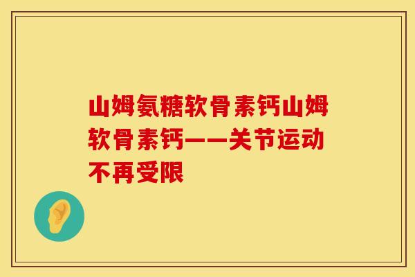 山姆氨糖软骨素钙山姆软骨素钙——关节运动不再受限