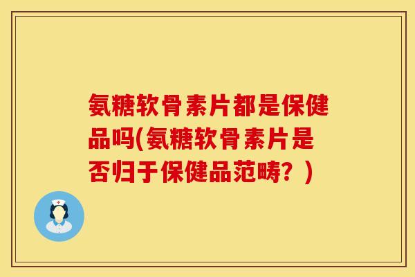 氨糖软骨素片都是保健品吗(氨糖软骨素片是否归于保健品范畴？)