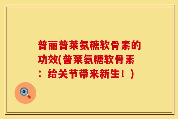 普丽普莱氨糖软骨素的功效(普莱氨糖软骨素:给关节带来新生!) 普丽普莱氨糖软骨素的功效(普莱氨糖软骨素:给关节带来新生!)