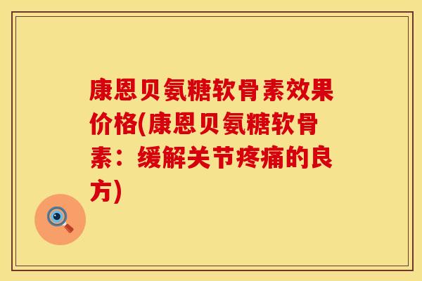 康恩贝氨糖软骨素效果价格(康恩贝氨糖软骨素：缓解关节疼痛的良方)