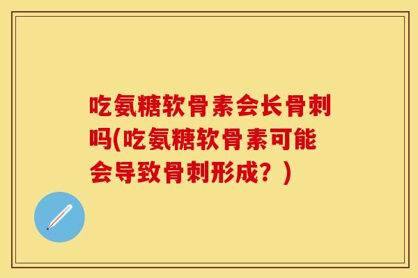 吃氨糖软骨素会长骨刺吗(吃氨糖软骨素可能会导致骨刺形成？)