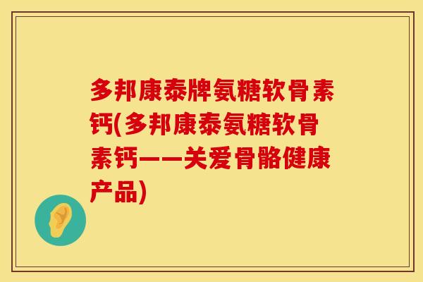 多邦康泰牌氨糖软骨素钙(多邦康泰氨糖软骨素钙——关爱骨骼健康产品)