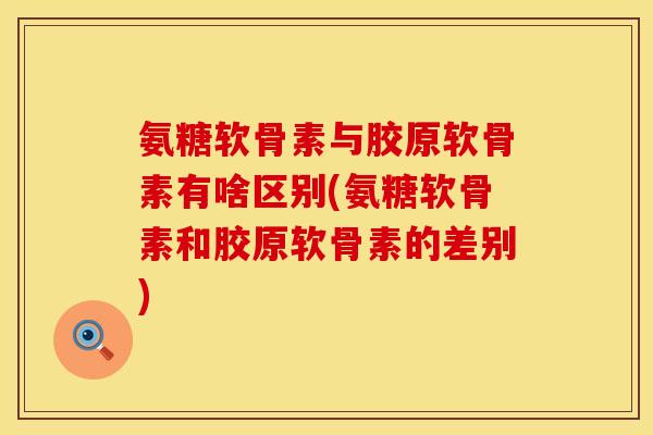 氨糖软骨素与胶原软骨素有啥区别(氨糖软骨素和胶原软骨素的差别)