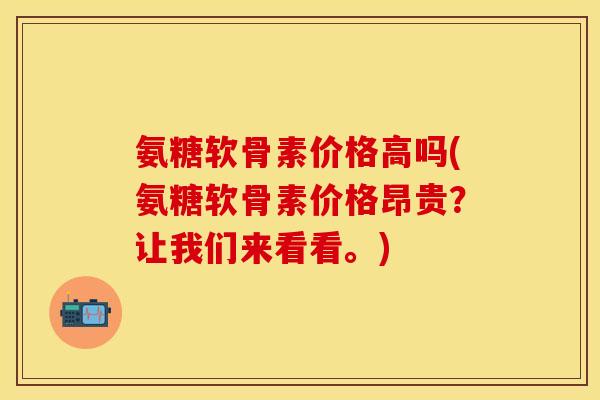 氨糖软骨素价格高吗(氨糖软骨素价格昂贵？让我们来看看。)