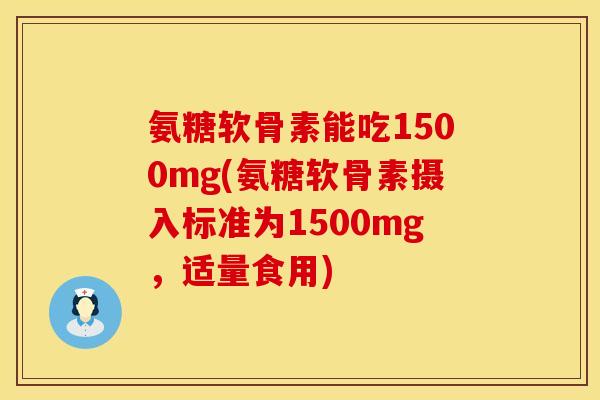 氨糖软骨素能吃1500mg(氨糖软骨素摄入标准为1500mg,适量食用) 氨糖软骨素能吃1500mg(氨糖软骨素摄入标准为1500mg,适量食用)