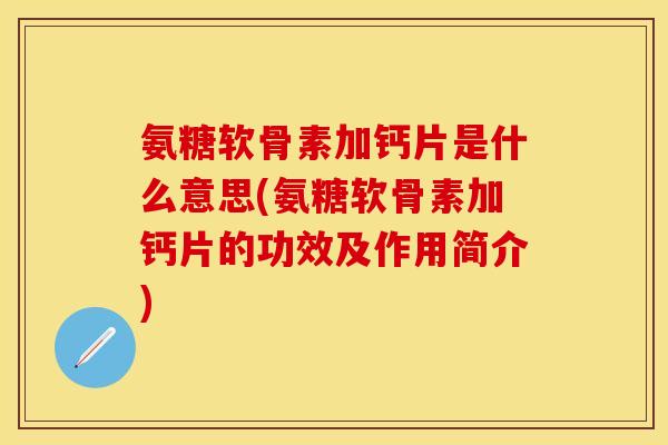 氨糖软骨素加钙片是什么意思(氨糖软骨素加钙片的功效及作用简介)
