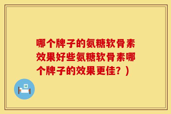 哪个牌子的氨糖软骨素效果好些氨糖软骨素哪个牌子的效果更佳？)