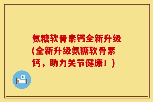 氨糖软骨素钙全新升级(全新升级氨糖软骨素钙,助力关节健康!) 氨糖软骨素钙全新升级(全新升级氨糖软骨素钙,助力关节健康!)