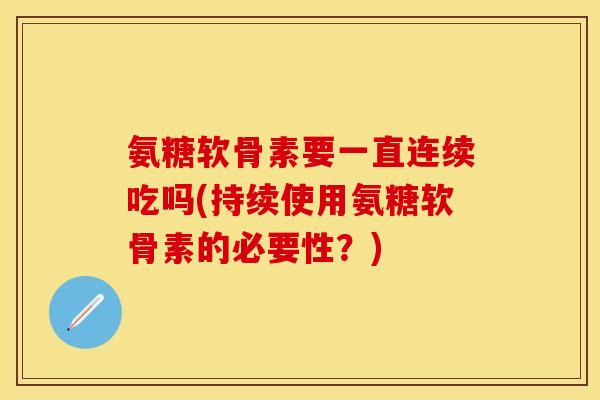 氨糖软骨素要一直连续吃吗(持续使用氨糖软骨素的必要性？)