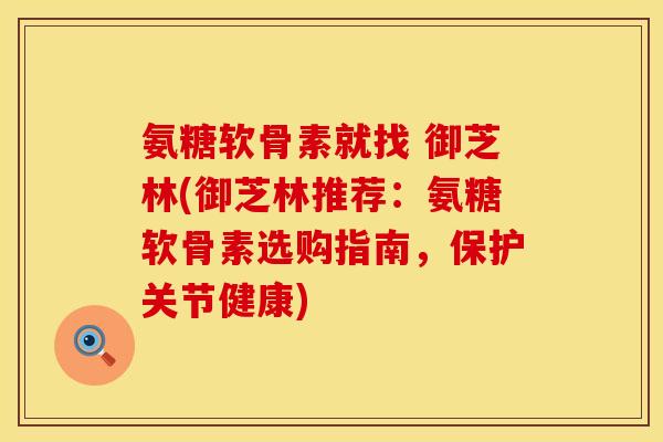 氨糖软骨素就找 御芝林(御芝林推荐:氨糖软骨素选购指南,保护关节健康)