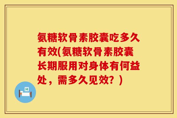 氨糖软骨素胶囊吃多久有效(氨糖软骨素胶囊长期服用对身体有何益处，需多久见效？)