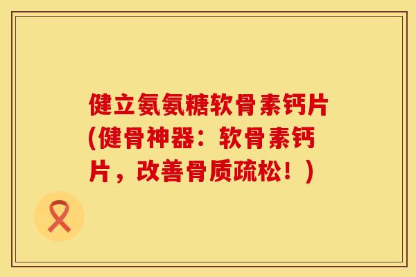健立氨氨糖软骨素钙片(健骨神器：软骨素钙片，改善骨质疏松！)