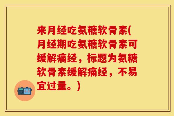 来月经吃氨糖软骨素(月经期吃氨糖软骨素可缓解痛经,标题为氨糖软骨素缓解痛经,不易宜过量。)