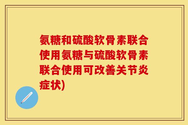 氨糖和硫酸软骨素联合使用氨糖与硫酸软骨素联合使用可改善关节炎症状)