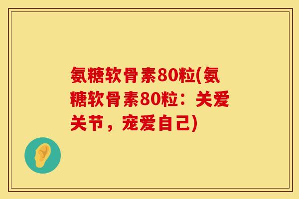 氨糖软骨素80粒(氨糖软骨素80粒：关爱关节，宠爱自己)