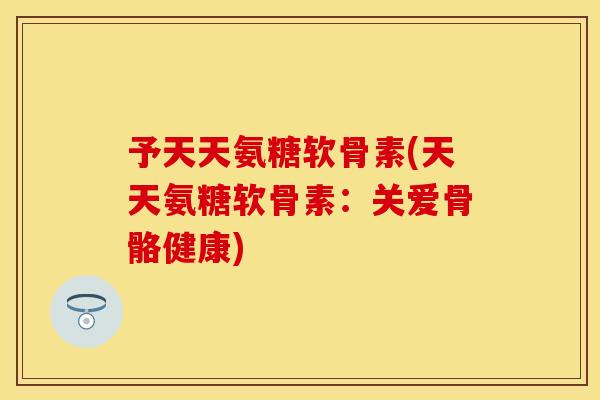 予天天氨糖软骨素(天天氨糖软骨素：关爱骨骼健康)