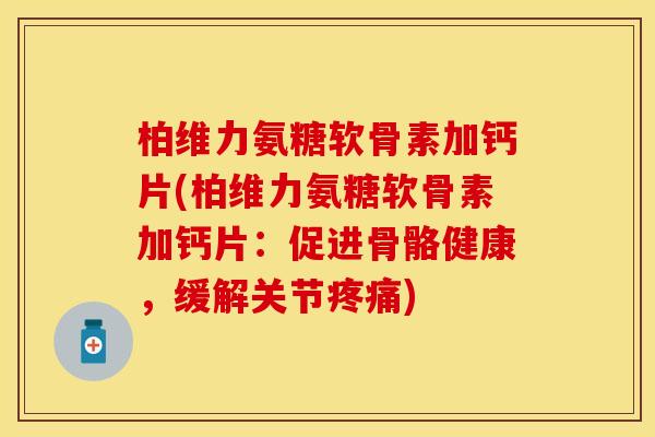 柏维力氨糖软骨素加钙片(柏维力氨糖软骨素加钙片：促进骨骼健康，缓解关节疼痛)