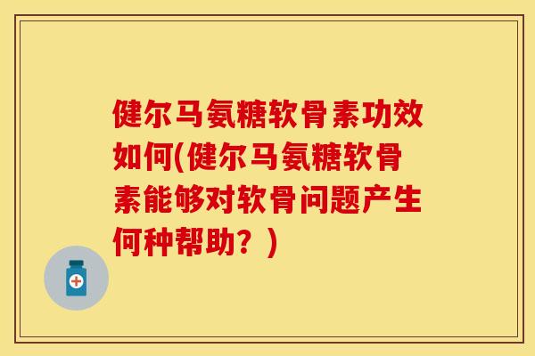 健尔马氨糖软骨素功效如何(健尔马氨糖软骨素能够对软骨问题产生何种帮助？)