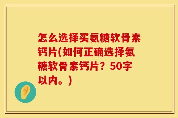 怎么选择买氨糖软骨素钙片(如何正确选择氨糖软骨素钙片？50字以内。)