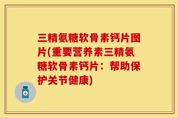 三精氨糖软骨素钙片图片(重要营养素三精氨糖软骨素钙片：帮助保护关节健康)