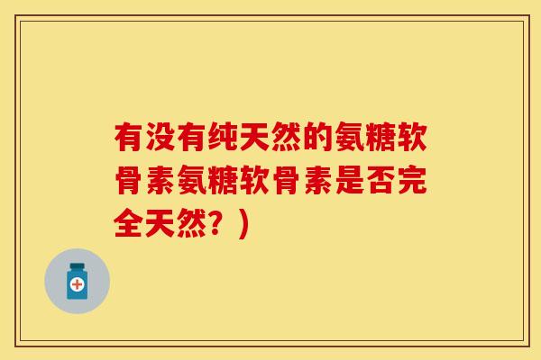有没有纯天然的氨糖软骨素氨糖软骨素是否完全天然？)