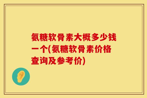氨糖软骨素大概多少钱一个(氨糖软骨素价格查询及参考价)