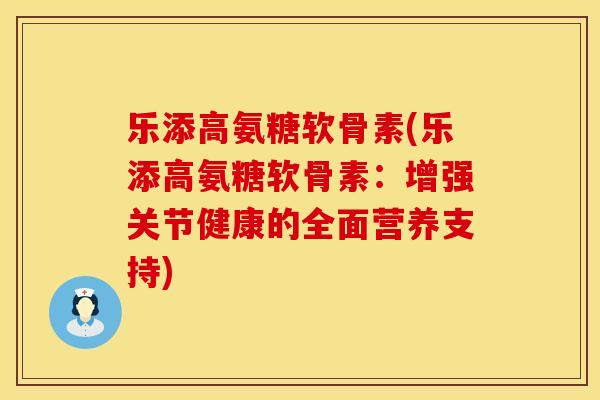 乐添高氨糖软骨素(乐添高氨糖软骨素:增强关节健康的全面营养支持) 乐添高氨糖软骨素(乐添高氨糖软骨素:增强关节健康的全面营养支持)