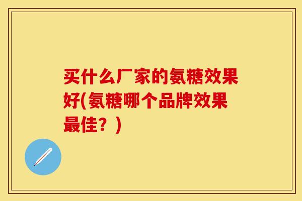 买什么厂家的氨糖效果好(氨糖哪个品牌效果最佳？)
