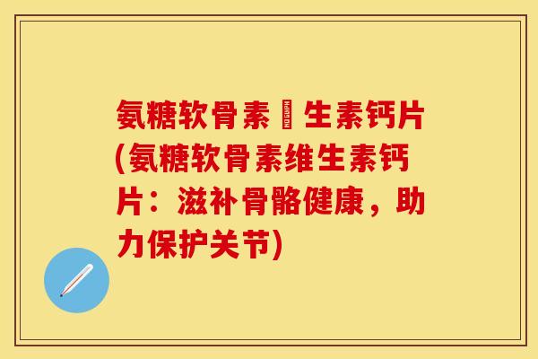 氨糖软骨素維生素钙片(氨糖软骨素维生素钙片：滋补骨骼健康，助力保护关节)