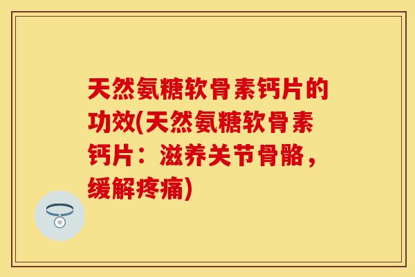 天然氨糖软骨素钙片的功效(天然氨糖软骨素钙片：滋养关节骨骼，缓解疼痛)
