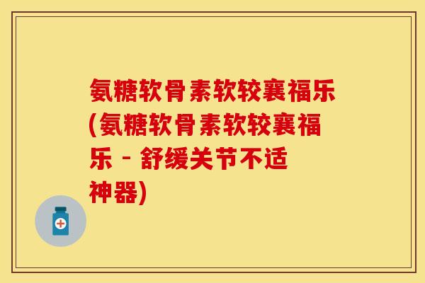 氨糖软骨素软较襄福乐(氨糖软骨素软较襄福乐 - 舒缓关节不适神器)