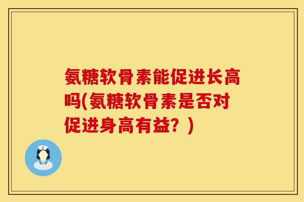 氨糖软骨素能促进长高吗(氨糖软骨素是否对促进身高有益？)