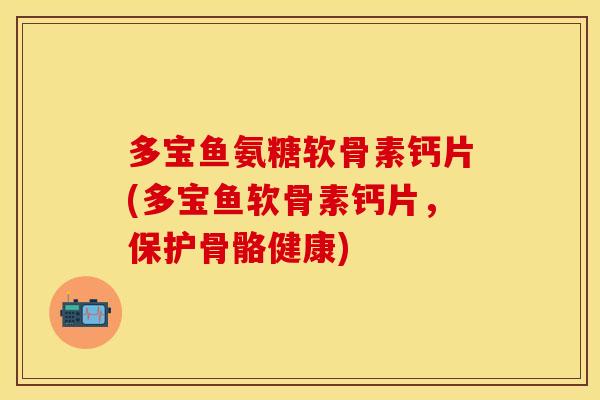 多宝鱼氨糖软骨素钙片(多宝鱼软骨素钙片,保护骨骼健康) 多宝鱼氨糖软骨素钙片(多宝鱼软骨素钙片,保护骨骼健康)