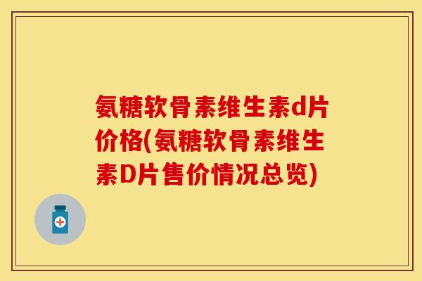 氨糖软骨素维生素d片价格(氨糖软骨素维生素D片售价情况总览)