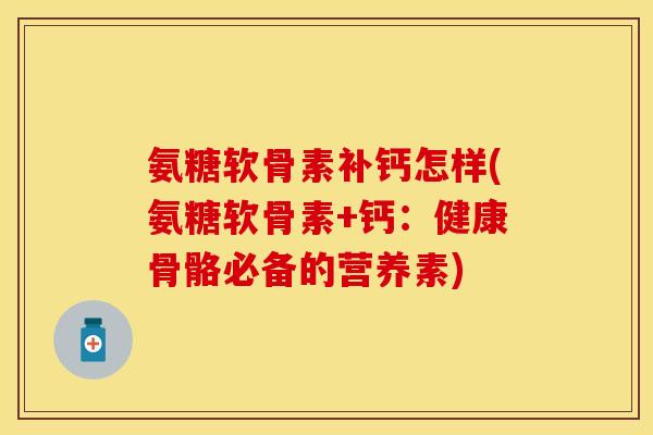 氨糖软骨素补钙怎样(氨糖软骨素+钙:健康骨骼必备的营养素) 氨糖软骨素补钙怎样(氨糖软骨素+钙:健康骨骼必备的营养素)