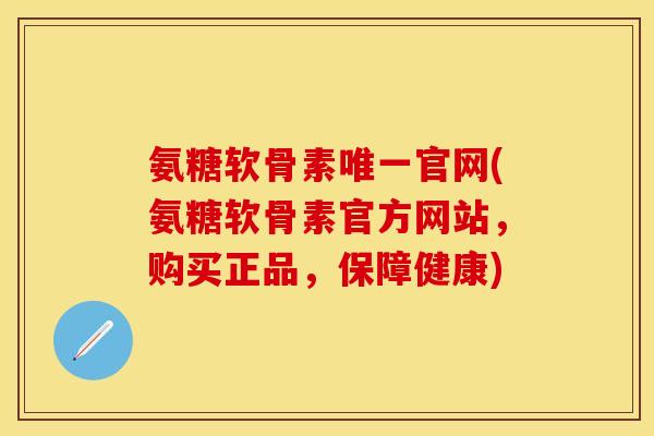 氨糖软骨素唯一官网(氨糖软骨素官方网站，购买正品，保障健康)