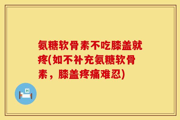氨糖软骨素不吃膝盖就疼(如不补充氨糖软骨素，膝盖疼痛难忍)