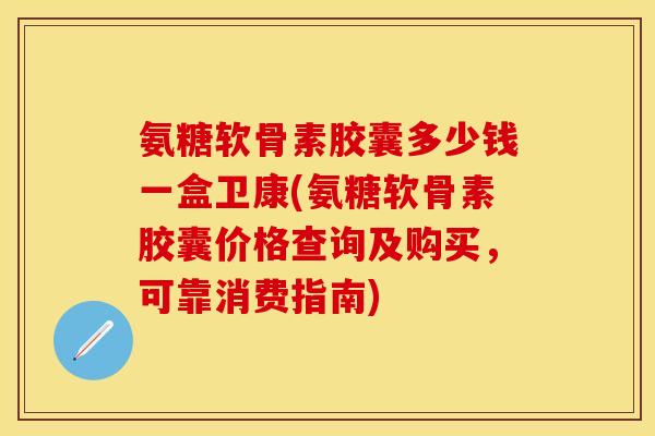 氨糖软骨素胶囊多少钱一盒卫康(氨糖软骨素胶囊价格查询及购买,可靠消费指南)