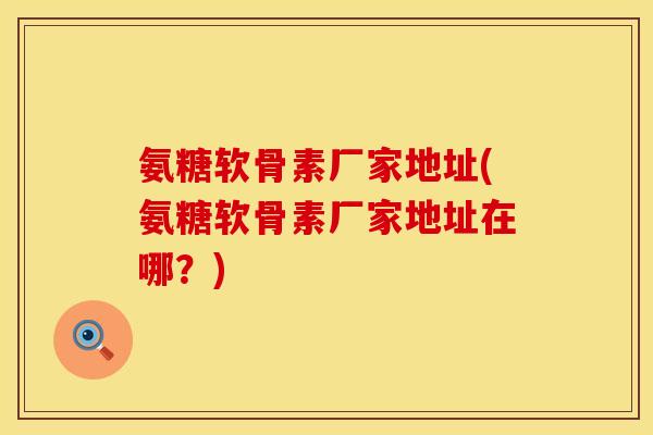 氨糖软骨素厂家地址(氨糖软骨素厂家地址在哪？)