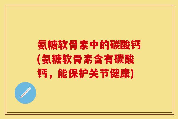氨糖软骨素中的碳酸钙(氨糖软骨素含有碳酸钙，能保护关节健康)