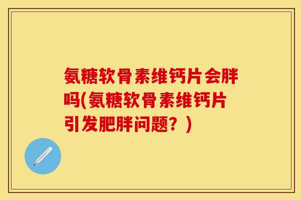 氨糖软骨素维钙片会胖吗(氨糖软骨素维钙片引发问题?) 氨糖软骨素维钙片会胖吗(氨糖软骨素维钙片引发问题?)