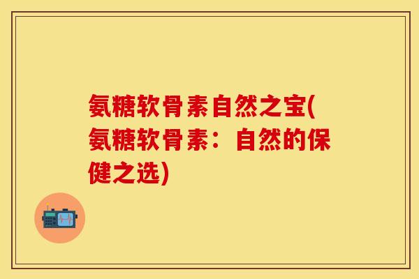 氨糖软骨素自然之宝(氨糖软骨素:自然的保健之选)