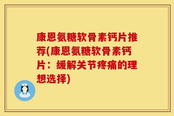 康恩氨糖软骨素钙片推荐(康恩氨糖软骨素钙片:缓解关节疼痛的理想选择)