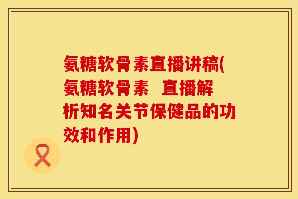 氨糖软骨素直播讲稿(氨糖软骨素 直播解析知名关节保健品的功效和作用) 氨糖软骨素直播讲稿(氨糖软骨素 直播解析知名关节保健品的功效和作用)
