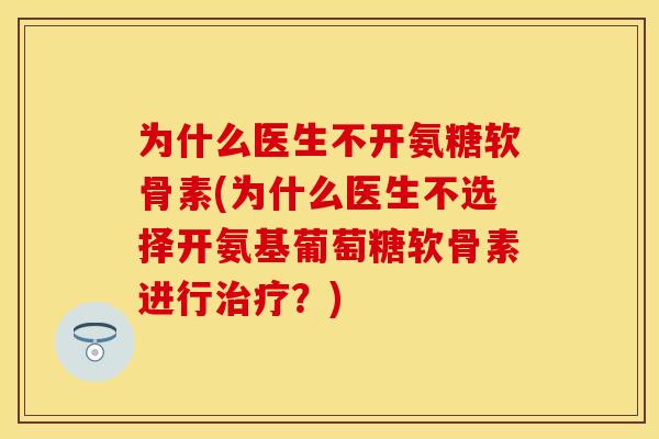 为什么医生不开氨糖软骨素(为什么医生不选择开氨基葡萄糖软骨素进行?) 为什么医生不开氨糖软骨素(为什么医生不选择开氨基葡萄糖软骨素进行?)